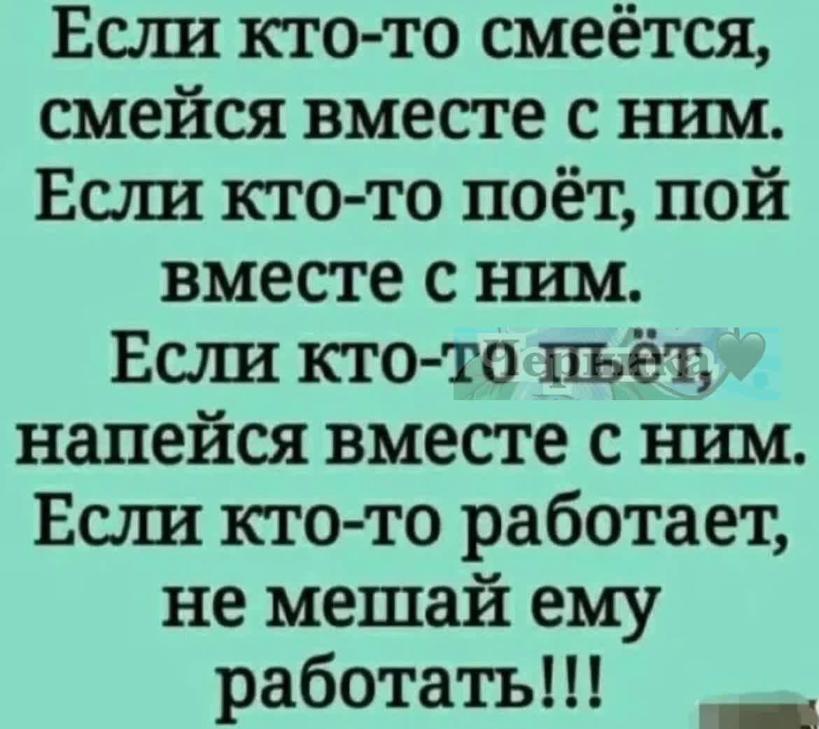 Если кто то смеётся смейся вместе с ним Если кто то поёт пой вместе с ним Если кто тотьёт напейся вместе с ним Если кто то работает не мешай ему работать _