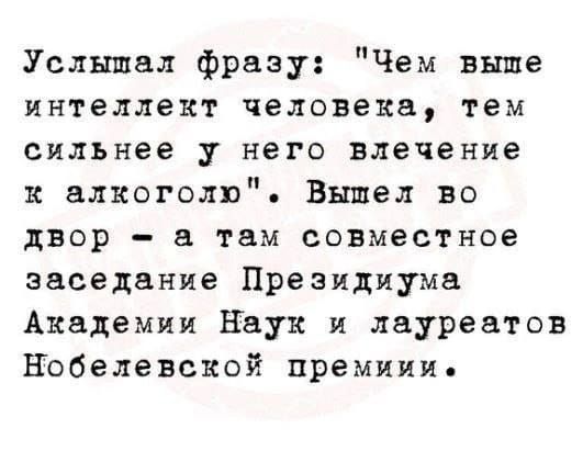 Услышал фразу Чем выше интеллект человека тем сильнее у него влечение к алкоголю Вышел во двор а там совместное заседание Президиума Академии Наук и лауреатов Нобелевской премиии