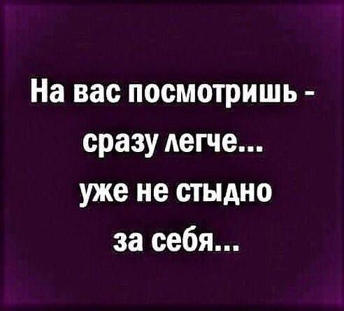 На вас посмотришь сразу легче уже не стыдно за себя