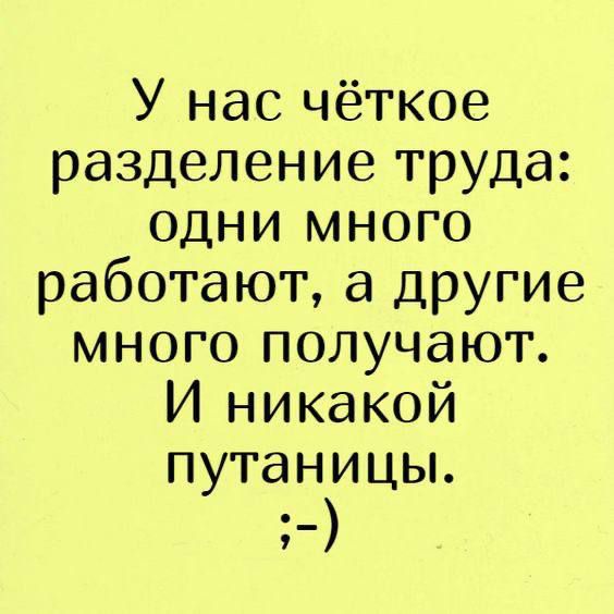 У нас чёткое разделение труда одни мНОГО работают а другие много получают И никакой путаницы