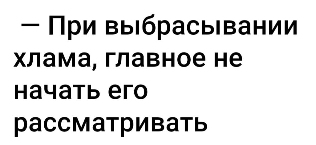 При выбрасывании хлама главное не начать его рассматривать