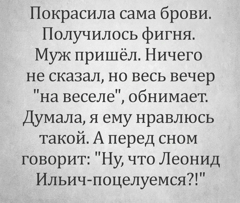 Покрасила сама брови Получилось фигня Муж пришёл Ничего не сказал но весь вечер на веселе обнимает Думала я ему нравлюсь такой А перед сном говорит Ну что Леонид Ильич поцелуемся