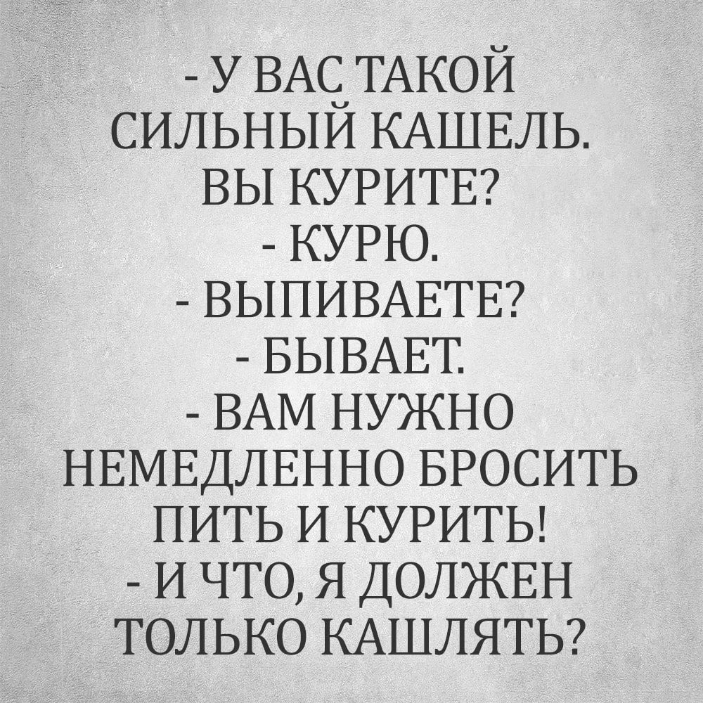 У ВАС ТАКОЙ СИЛЬНЫЙ КАШЕЛЬ ВЫ КУРИТЕ КУРЮ ВЫПИВАЕТЕ БЫВАЕТ ВАМ НУЖНО НЕМЕДЛЕННО БРОСИТЬ ПИТЬ И КУРИТЬ И ЧТО Я ДОЛЖЕН ТОЛЬКО КАШЛЯТЬ