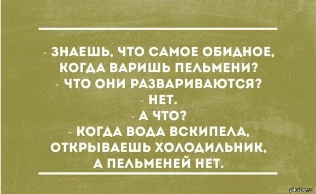 ЗНАЕШЬ ЧТО САМОЕ ОБИДНОЕ КОГАА ВАРИШЬ ПЕЛЬМЕНИ ЧТО ОНИ РАЗВАРИВАЮТСЯ НЕТ АЧТО КОГАА ВОДА ВСКИПЕЛА ОТКРЫВАЕШЬ ХОЛОДИЛЬНИК А ПЕЛЬМЕНЕЙ НЕТ