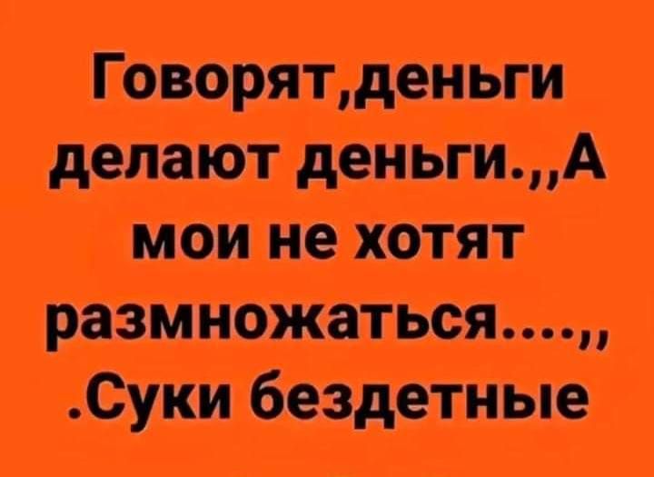 Говорятденьги делают деньгиА мои не хотят Суки бездетные