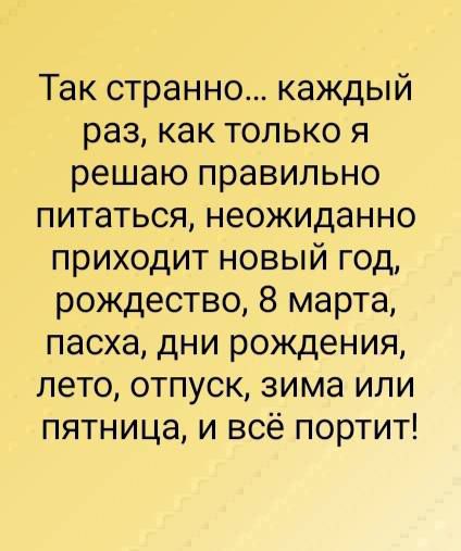 Так странно каждый раз как только я решаю правильно питаться неожиданно приходит новый год рождество 8 марта пасха дни рождения лето отпуск зима или пятница и всё портит