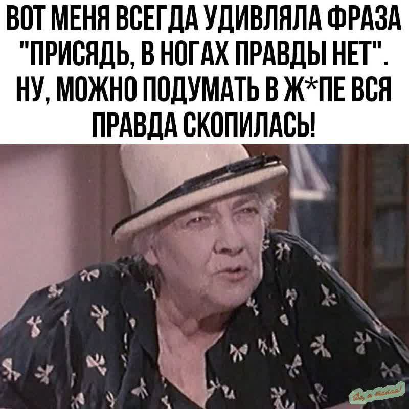 ВОТ МЕНЯ ВСЕГДА УДИВЛЯЛА ФРАЗА ПРИСЯДЬ В НОГАХ ПРАВДЫ НЕТ НУ МОЖНО ПОДУМАТЬ В ЖПЕ ВСЯ