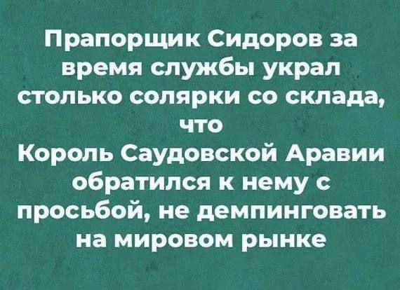 Прапорщик Сидоров за время службы украл столько солярки со склада что Король Саудовской Аравии обратился к нему с просьбой не демпинговать на мировом рынке