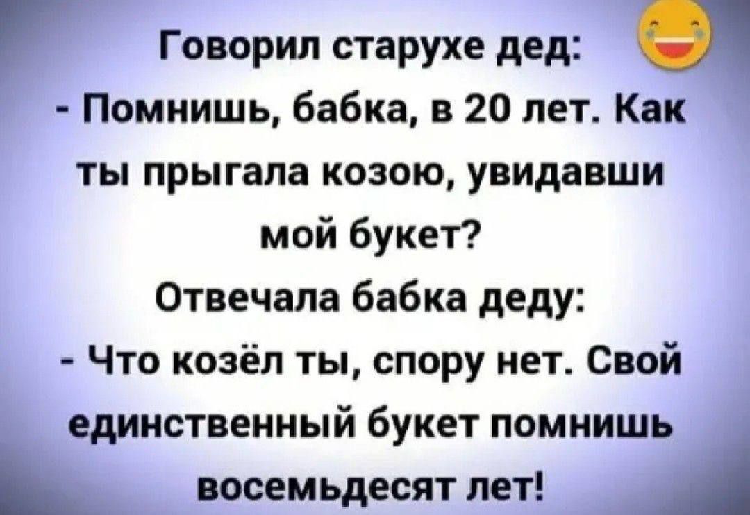 Говорил старухе дед Помнишь бабка в 20 лет Как ты прыгала козою увидавши мой букет Отвечала бабка деду Что козёл ты спору нет Свой единственный букет помнишь восемьдесят лет