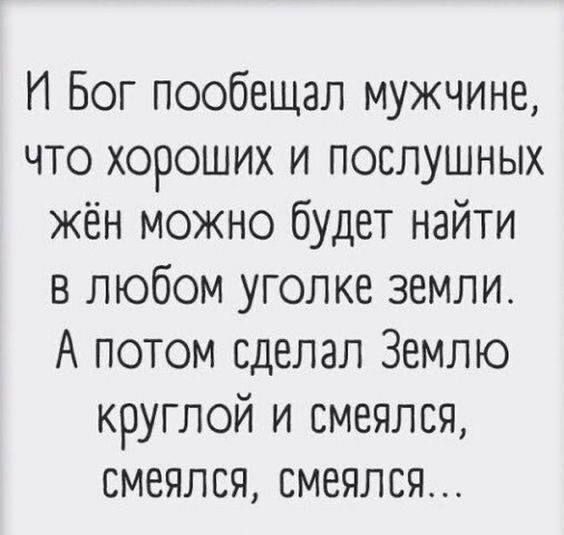 Й Бог пообещал мужчине что хороших и послушных жён можно будет найти в любом уголке земли А потом сделал Землю круглой и смеялся смеялся смеялся