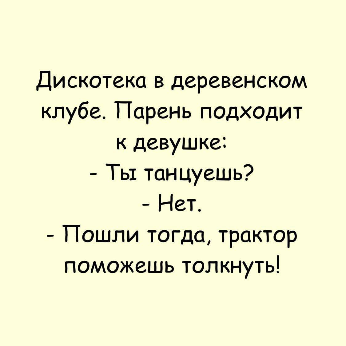 Дискотека в деревенском клубе. Парень подходит к девушке:  ты танцуешь?  Нет.  Пошли тогда, трактор поможешь толкнуть!