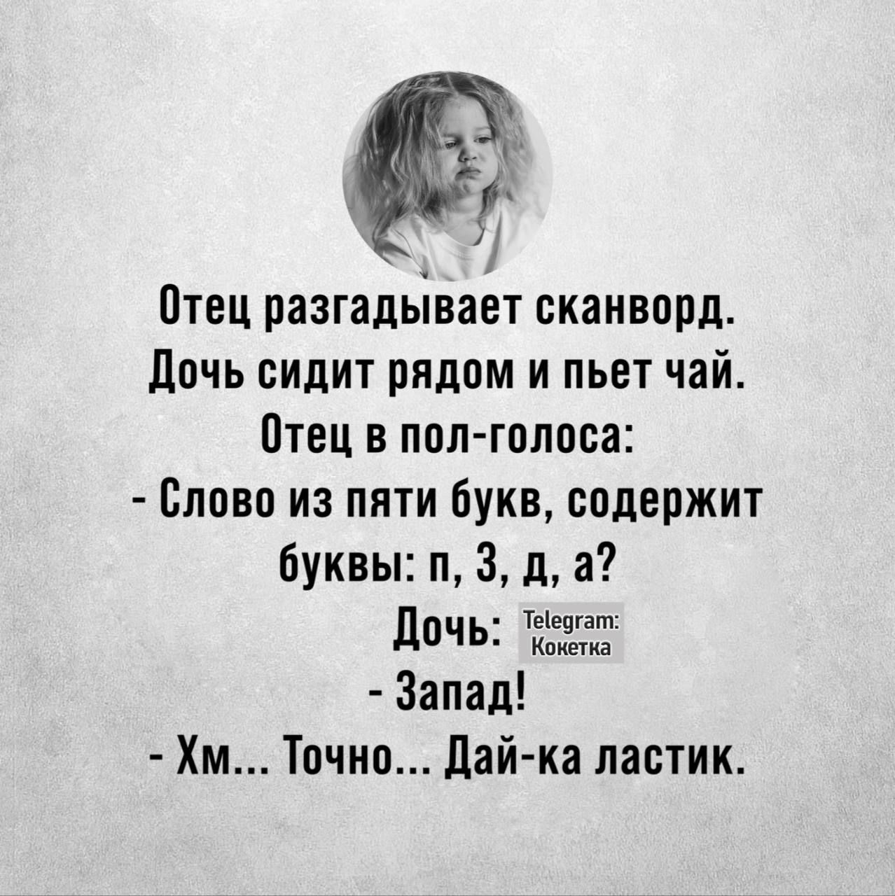 Отец разгадывает сканворд. Дочь сидит рядом и пьет чай. Отец в полголоса:  слово из пяти букв, содержит буквы: п, 3, д, а? Дочь: ои  запад!  Хм.... Точно... Дайка ластик.