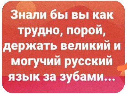 Знали бы вы как трудно, порой, держать великий и могучий русский язык за зубами...