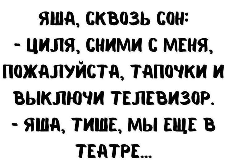 Яша, сквозь сон:
- Циля, сними с меня, пожалуйста, тапочки и выключи телевизор.
- Яша, тихше, мы еще в театре...