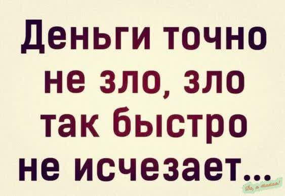 Деньги точно не зло, зло так быстро не исчезает...