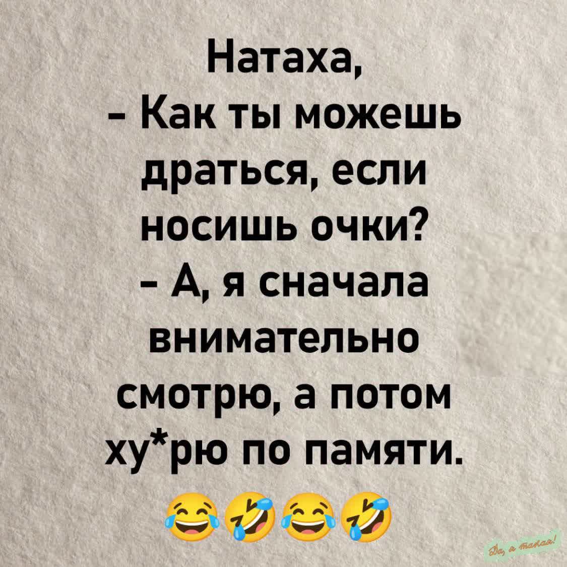 Натаха, - Как ты можешь драться, если носишь очки? - А, я сначала внимательно смотрю, а потом ху*рю по памяти.