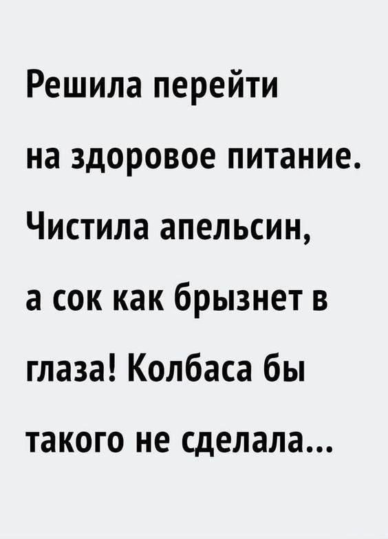 Решила перейти на здоровое питание. Чистила апельсин, а сок как брызнет в глаза! Колбасы бы такого не сделала...