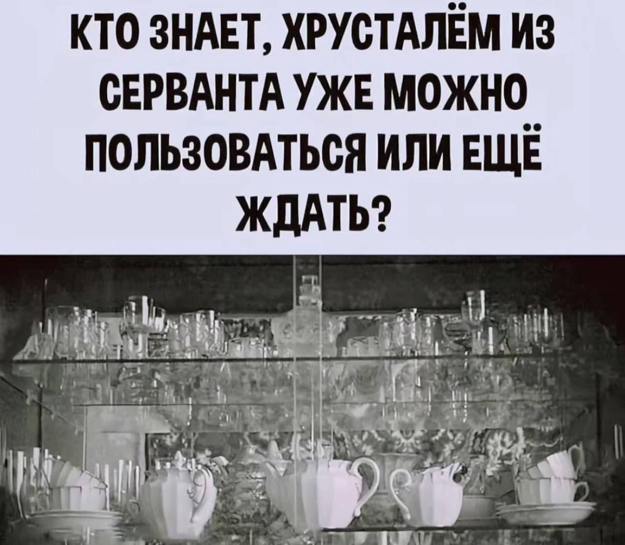 КТО ЗНАЕТ, ХРУСТАЛЁМ ИЗ СЕРВАНТА РУЖЕ МОЖНО ПОЛЬЗОВАТЬСЯ ИЛИ ЕЩЁ ЖДАТЬ?