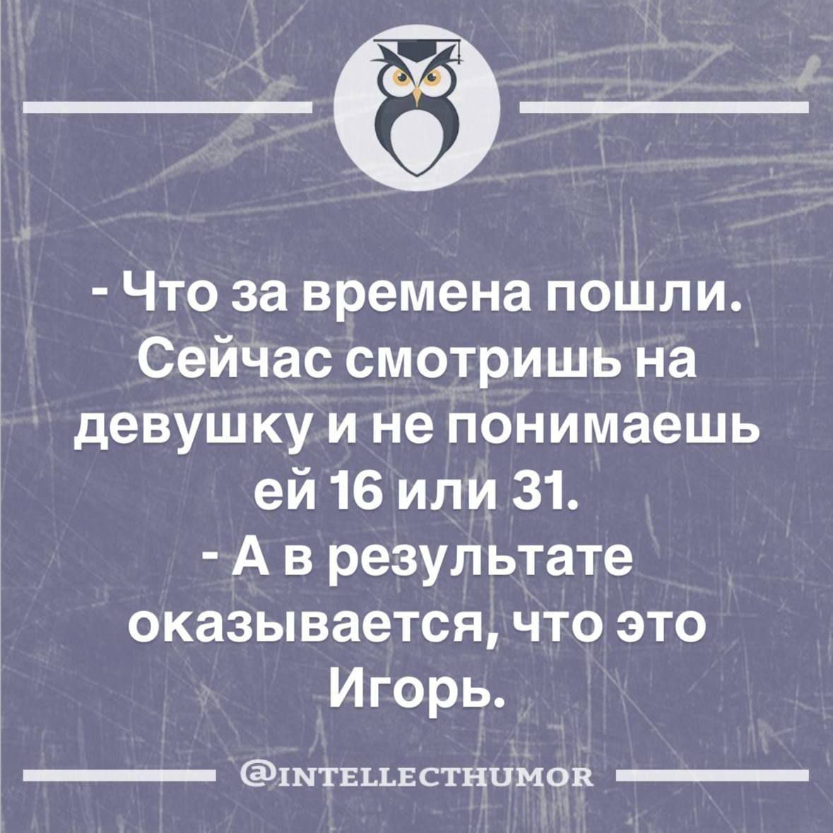 - Что за времена пошли. Сейчас смотришь на девушку и не понимаешь ей 16 или 31.
- А в результате оказывается, что это Игорь.