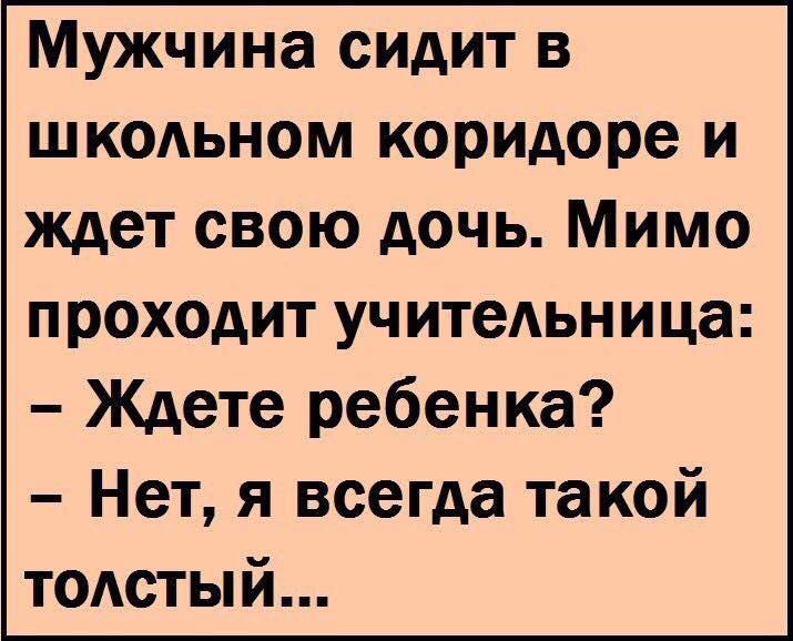 Мужчина сидит в школьном коридоре и ждет свою дочь. Мимо проходит учительница: - Ждете ребенка? - Нет, я всегда такой толстый...