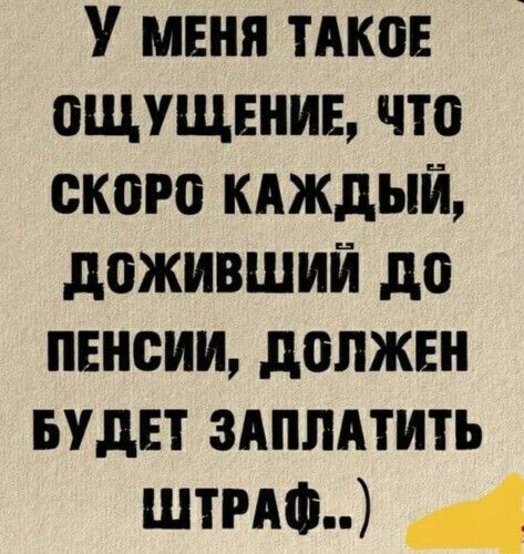 У меня такое ощущение, что скоро каждый, доживший до пенсии, должен будет заплатить штраф..)