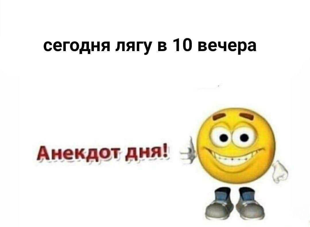 сегодня лягу в 10 вечера
Анеkdот дня!