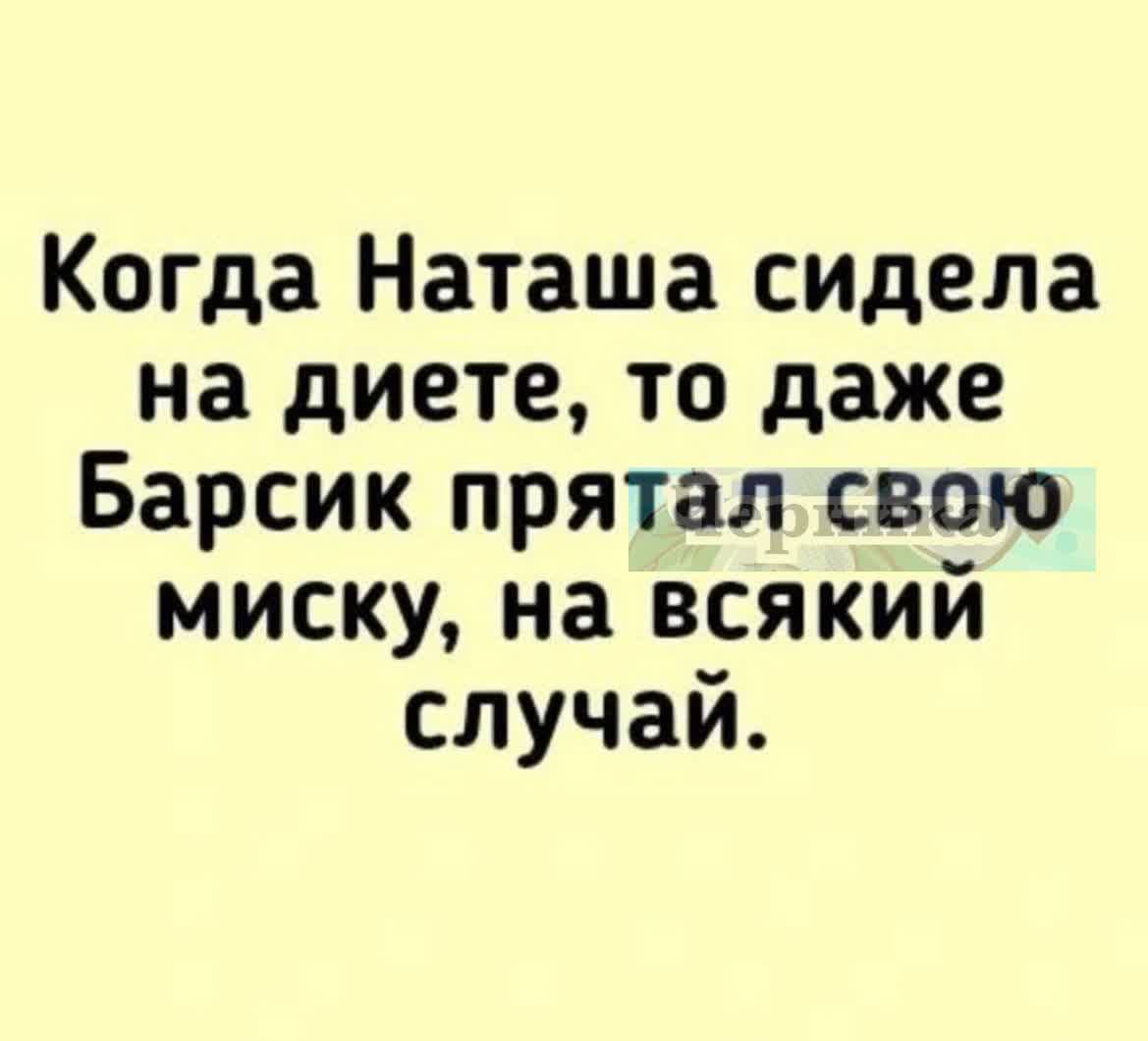 Когда Наташа сидела на диете, то даже Барсик прятал свою миску, на всякий случай.