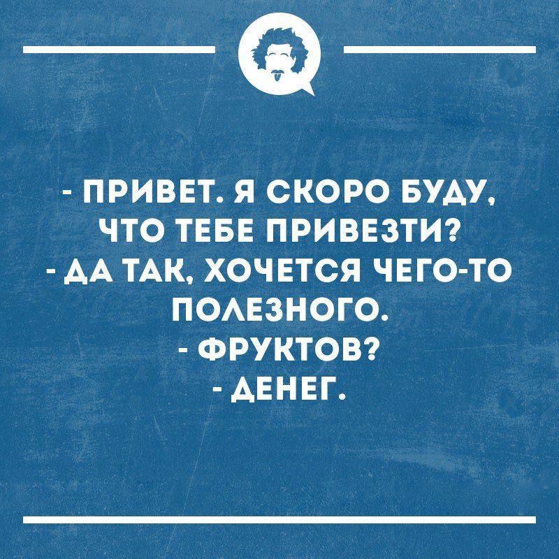 - ПРИВЕТ. Я СКОРО БУДУ, ЧТО ТЕБЕ ПРИВЕСТИ? 
- ДА ТАК, ХОЧЕТСЯ ЧЕГО-ТО ПОЛЕЗНОГО.
- ФРУКТОВ? 
- ДЕНЕГ.