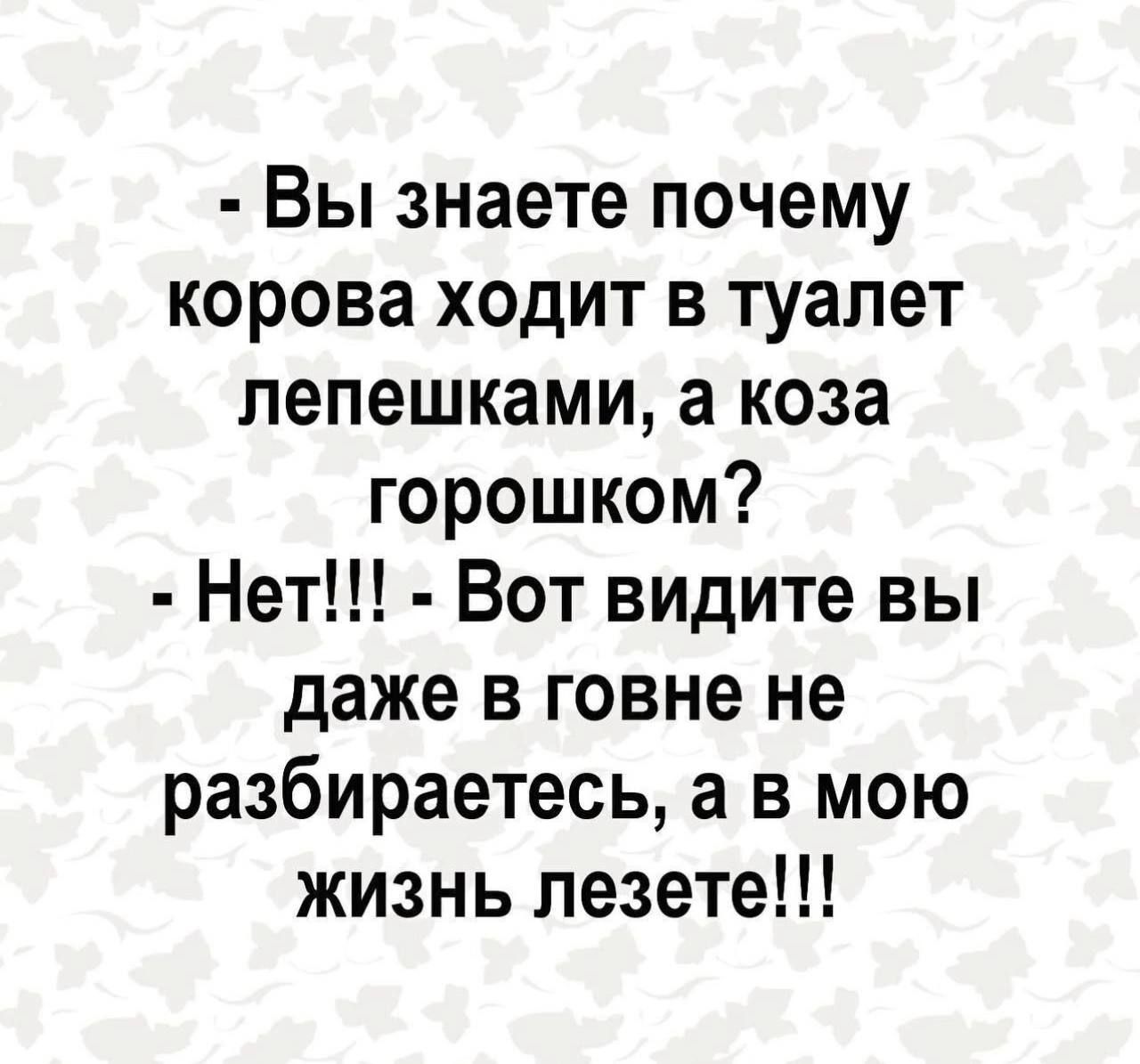 - Вы знаете почему корова ходит в туалет лепешками, а коза горошком? - Нет!!! - Вот видите вы даже в говне не разбираетесь, а в мою жизнь лезете!!!