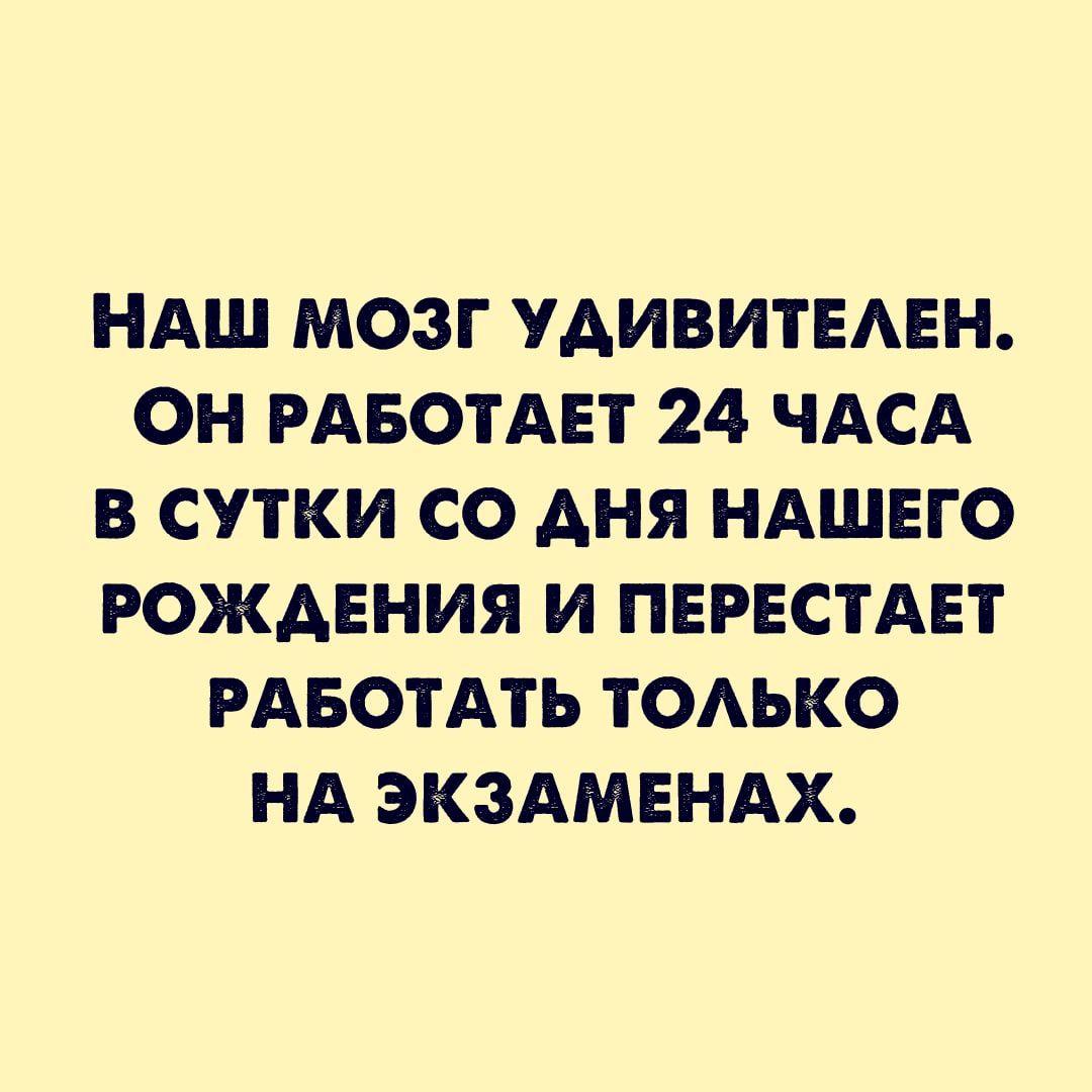 НАШ МОЗГ УДИВИТЕЛЕН. ОН РАБОТАЕТ 24 ЧАСА В СУТКИ СО ДНЯ НАШЕГО РОЖДЕНИЯ И ПЕРЕСТАЕТ РАБОТАТЬ ТОЛЬКО НА ЭКЗАМЕНАХ.