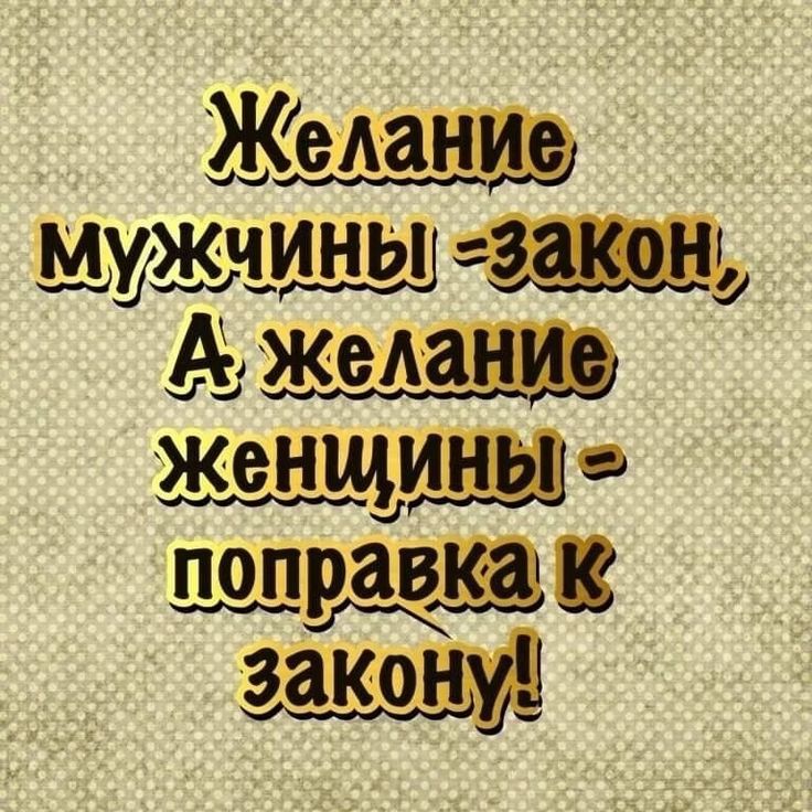 Желание мужчины - закон, А желание женщины - поправка к закону!