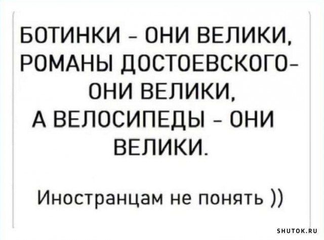 БОТИНКИ – ОНИ ВЕЛИКИ, РОМАНЫ ДОСТОЕВСКОГО – ОНИ ВЕЛИКИ, А ВЕЛОСИПЕДЫ – ОНИ ВЕЛИКИ.
Иностранцам не понять ))