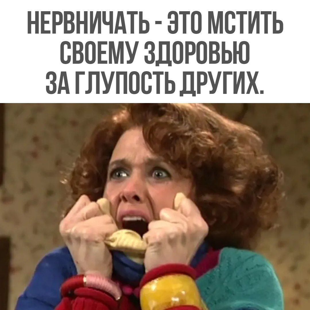 НЕРВНИЧАТЬ - ЭТО МСТИТЬ СВОЕМУ ЗДОРОВЬЮ ЗА ГЛУПОСТЬ ДРУГИХ.