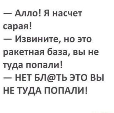— Алло! Я насчет сарая!
— Извините, но это ракетная база, вы не туда попали!
— НЕТ БЛ@ТЬ ЭТО ВЫ НЕ ТУДА ПОПАЛИ!