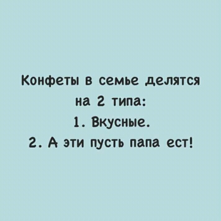 Конфеты в семье делятся на 2 типа:
1. Вкусные.
2. А эти пусть папа ест!