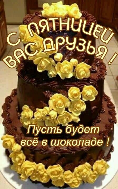 С ПЯТНИЦЕЙ ВАС ДРУЗЬЯ ! Пусть будет всё в шоколаде !