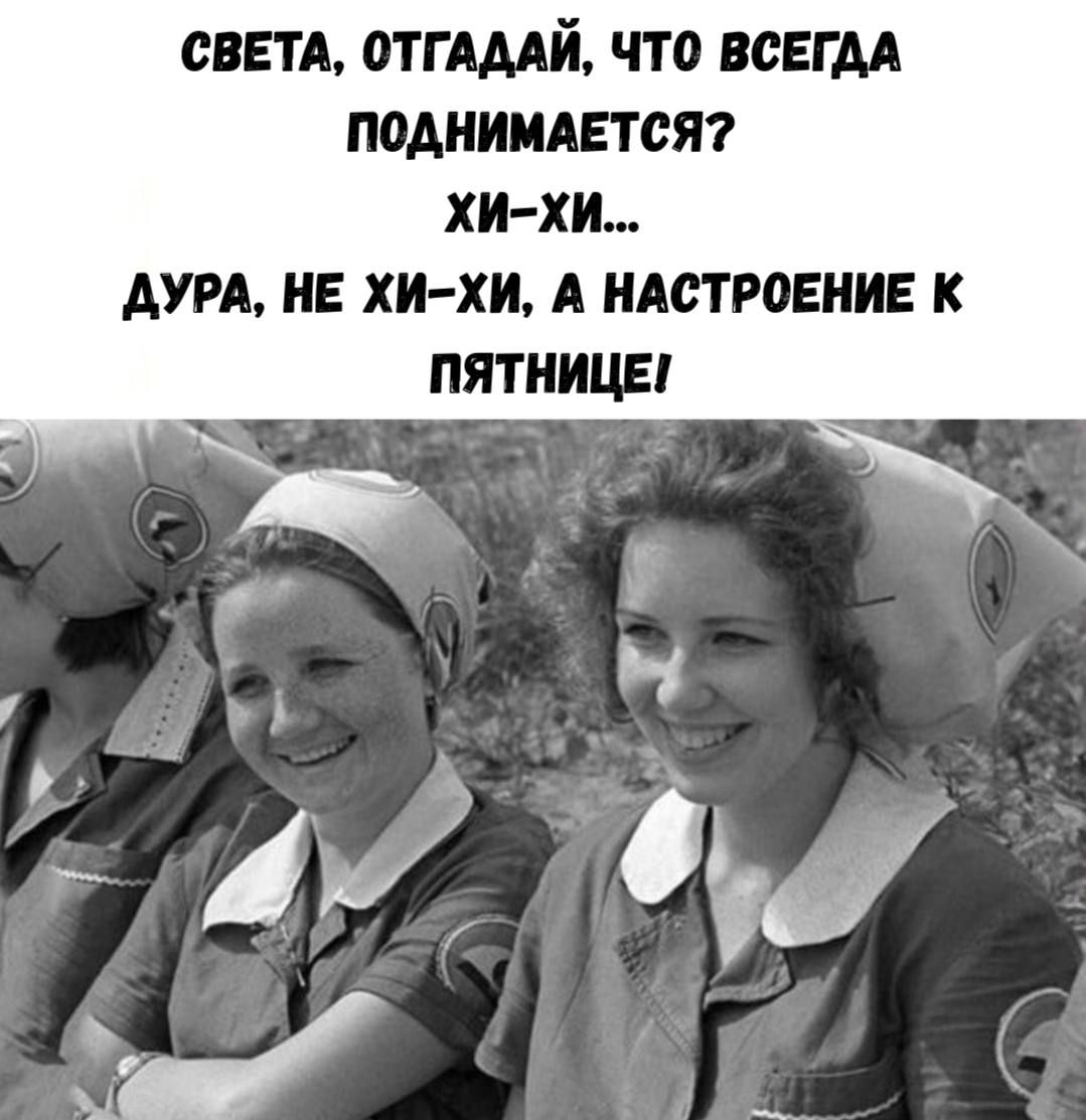 Света, отгадай, что всегда поднимается? Хи-Хи... Дура, не Хи-Хи, а настроение к пятнице!