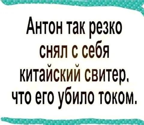 Антон так резко снял с себя китайский свитер, что его убило током.