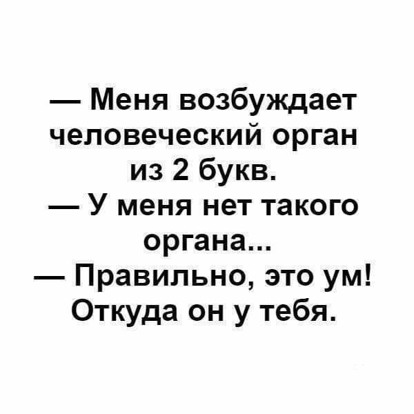 — Меня возбуждает человеческий орган из 2 букв.
— У меня нет такого органа...
— Правильно, это ум! Откуда он у тебя.