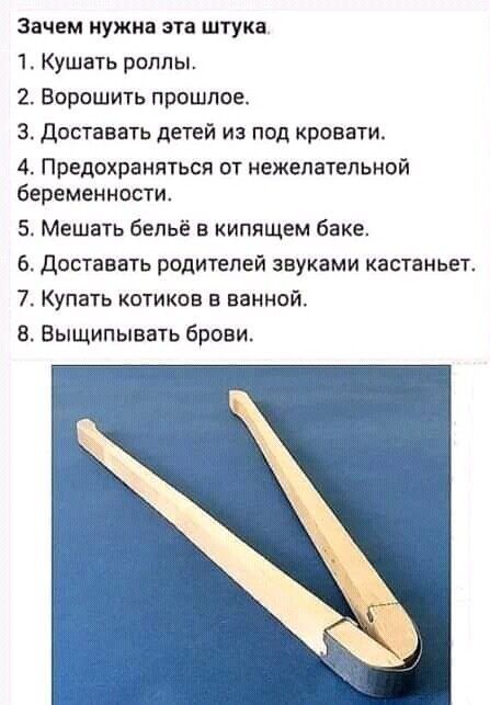 Зачем нужна эта штука.
1. Кушать роллы.
2. Ворошить прошлое.
3. Доставать детей из под кровати.
4. Предохраняться от нежелательной беременности.
5. Мешать бельё в кипящем баке.
6. Доставать родителей звуками кастаньет.
7. Купать котиков в ванной.
8. Выщипывать брови.