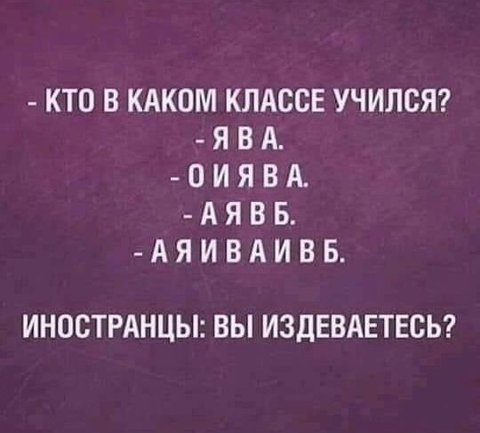 - КТО В КАКОМ КЛАССЕ УЧИЛСЯ?
- Я В А.
- О И Я В А.
- А Я В Б.
- А Я И В А И В Б.
ИНОСТРАНЦЫ: ВЫ ИЗДЕВАЕТЕСЬ?