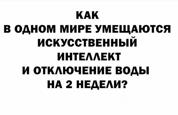 КАК В ОДНОМ МИРЕ УМЕЩАЮТЬСЯ ИСКУССТВЕННЫЙ ИНТЕЛЛЕКТ И ОТКЛЮЧЕНИЕ ВОДЫ НА 2 НЕДЕЛИ?