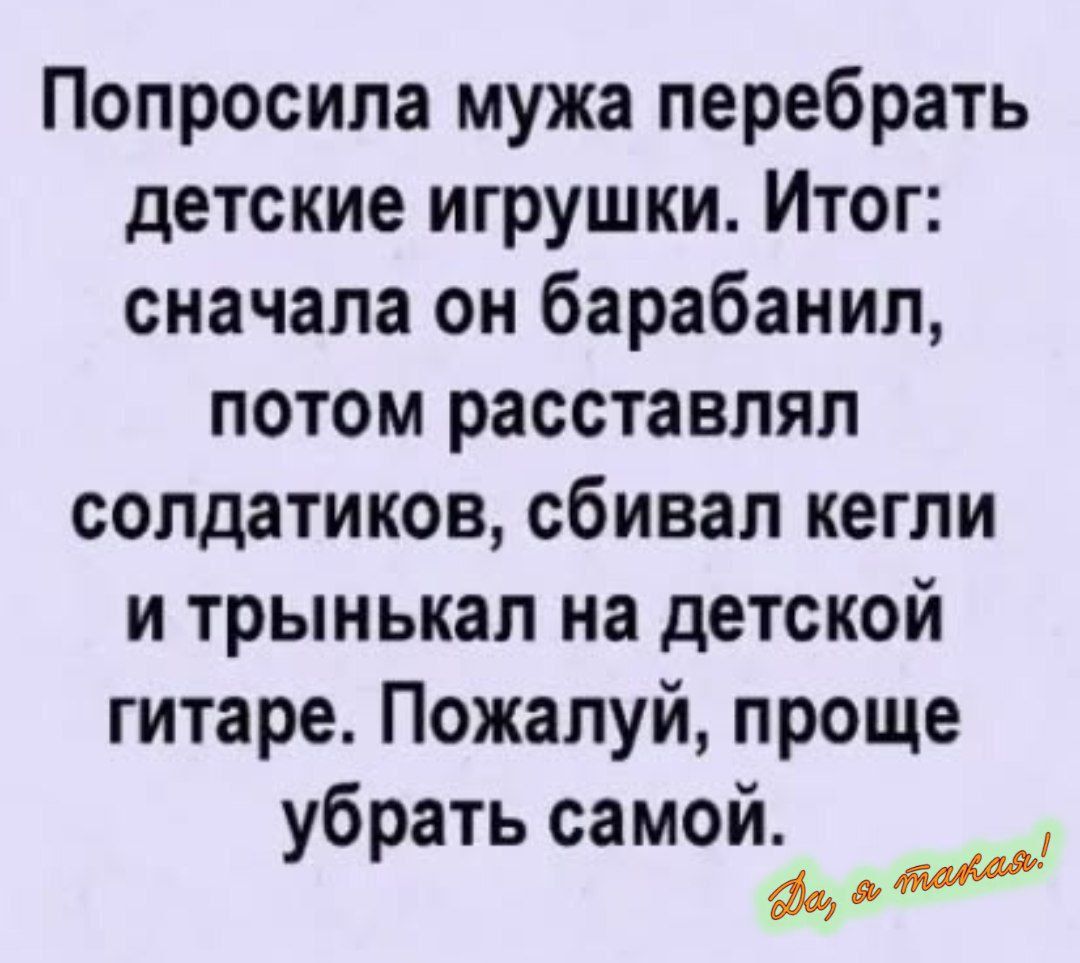 Попросила мужа перебрать детские игрушки. Итог: сначала он барабанил, потом расставлял солдатиков, сбивал кегли и трынькал на детской гитаре. Пожалуй, проще убрать самой.