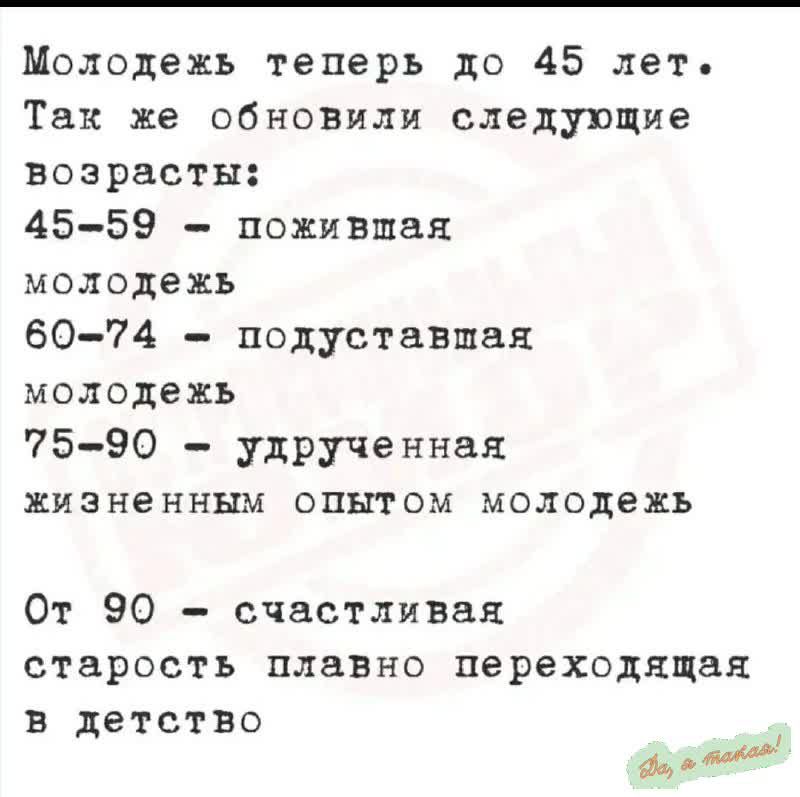 Молодежь теперь до 45 лет. Так же обновили следующие возрастные группы:
45-59 – пожилая молодежь
60-74 – подступающая молодежь
75-90 – удрученная жизненным опытом молодежь
От 90 – счастливая старость плавно переходящая в детство