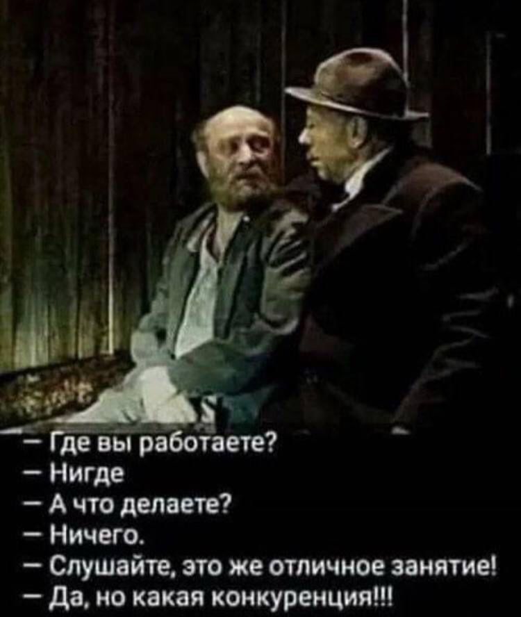 Где вы работаете?
Нигде.
А что делаете?
Ничего.
Слушайте, это же отличное занятие!
Да, но какая конкуренция!!!