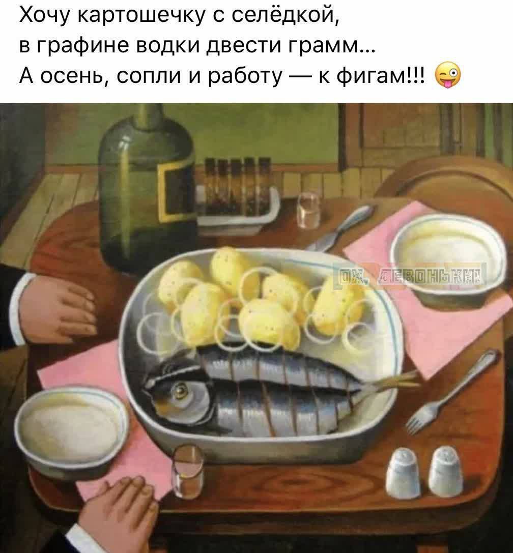 Хочу картошечку с селёдкой,
в графине водки двести грамм...
А осень, сопли и работу — к фигам!!!