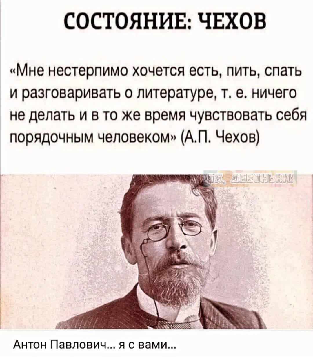 СОСТОЯНИЕ: ЧЕХОВ

«Мне нестерпимо хочется есть, пить, спать и разговаривать о литературе, т. е. ничего не делать и в то же время чувствовать себя порядочным человеком» (А.П. Чехов)

Антон Павлович… я с вами…
