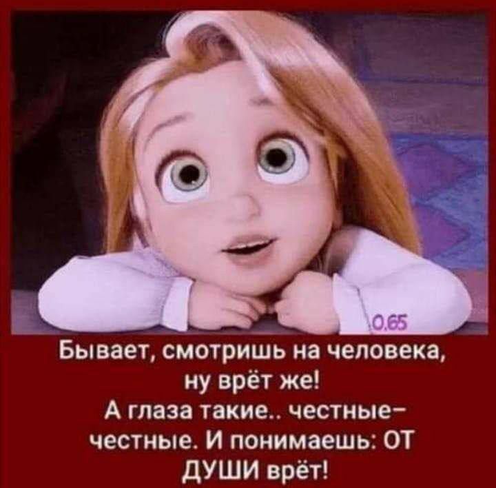 Бывает, смотришь на человека, ну врёт же! А глаза такие.. честные- честные. И понимаешь: ОТ ДУШИ врёт!