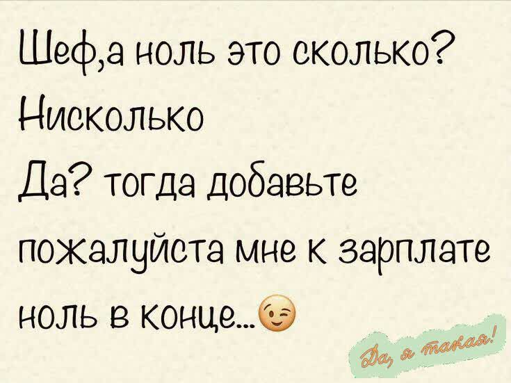 Шеф, а ноль это сколько?
Нисколько
Да? тогда добавьте
пожалуйста мир к зарплате
ноль в конце...😉