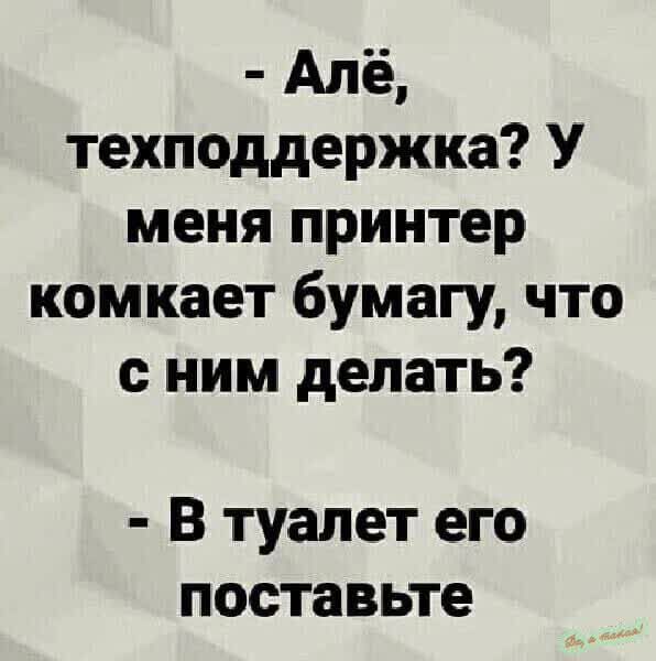 - Алё, техподдержка? у меня принтер комкает бумагу, что с ним делать? - В туалет его поставьте